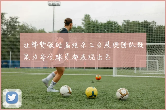 杜锋赞张皓嘉绝杀三分展现团队凝聚力每位球员都表现出色