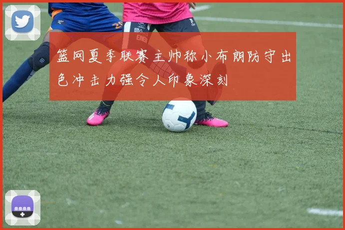 篮网夏季联赛主帅称小布朗防守出色冲击力强令人印象深刻