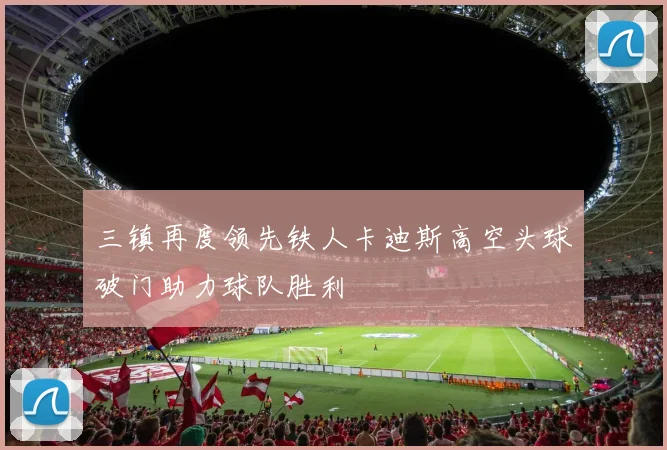 三镇再度领先铁人卡迪斯高空头球破门助力球队胜利