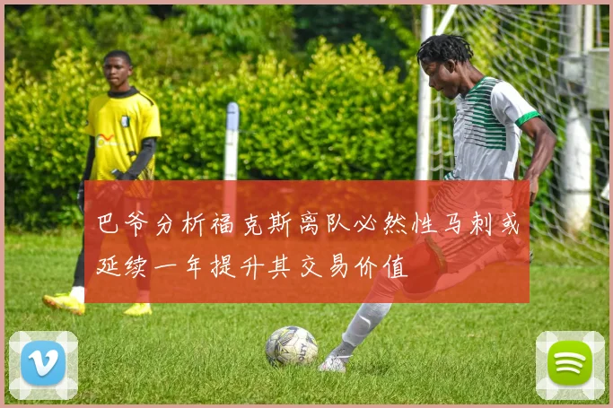 巴爷分析福克斯离队必然性马刺或延续一年提升其交易价值