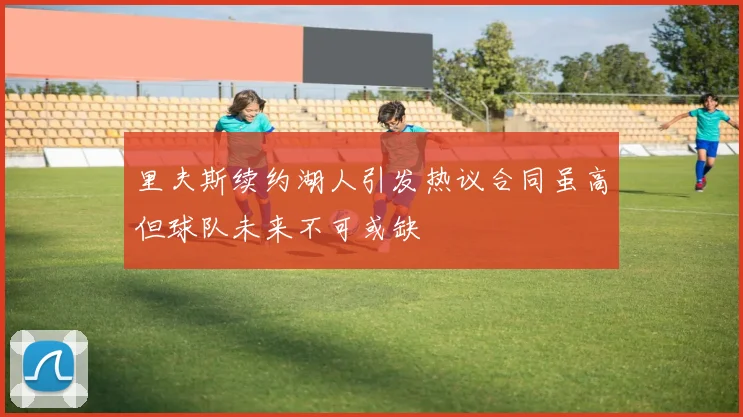 里夫斯续约湖人引发热议合同虽高但球队未来不可或缺