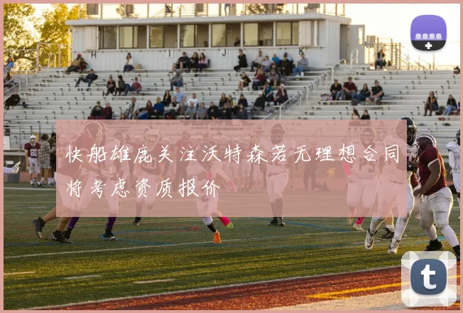 快船雄鹿关注沃特森若无理想合同将考虑资质报价