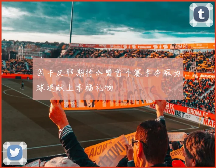 因卡皮耶期待加盟首个赛季夺冠为球迷献上幸福礼物
