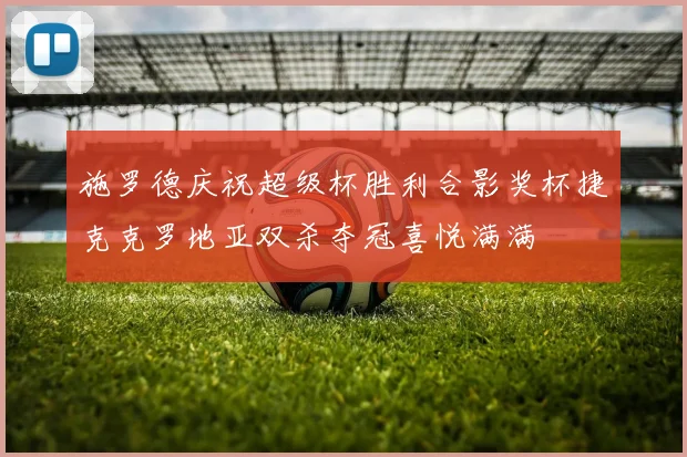 施罗德庆祝超级杯胜利合影奖杯捷克克罗地亚双杀夺冠喜悦满满