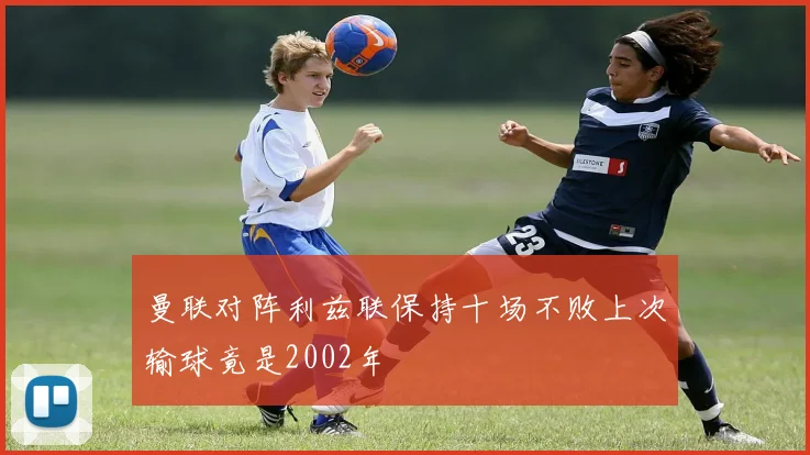 曼联对阵利兹联保持十场不败上次输球竟是2002年