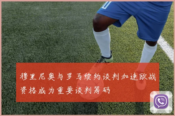 穆里尼奥与罗马续约谈判加速欧战资格成为重要谈判筹码