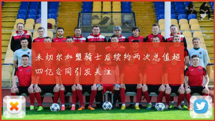 米切尔加盟骑士后续约两次总值超四亿合同引发关注