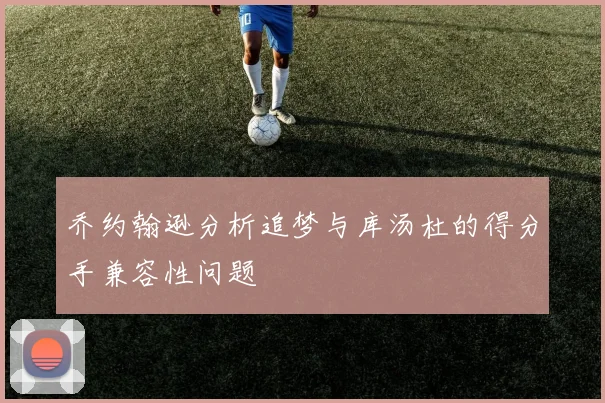 乔约翰逊分析追梦与库汤杜的得分手兼容性问题