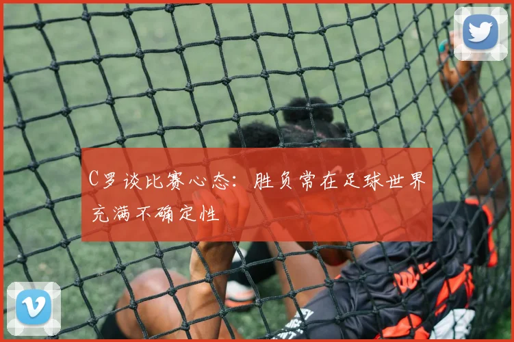 C罗谈比赛心态：胜负常在足球世界充满不确定性
