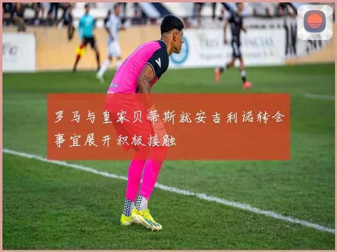 罗马与皇家贝蒂斯就安吉利诺转会事宜展开积极接触