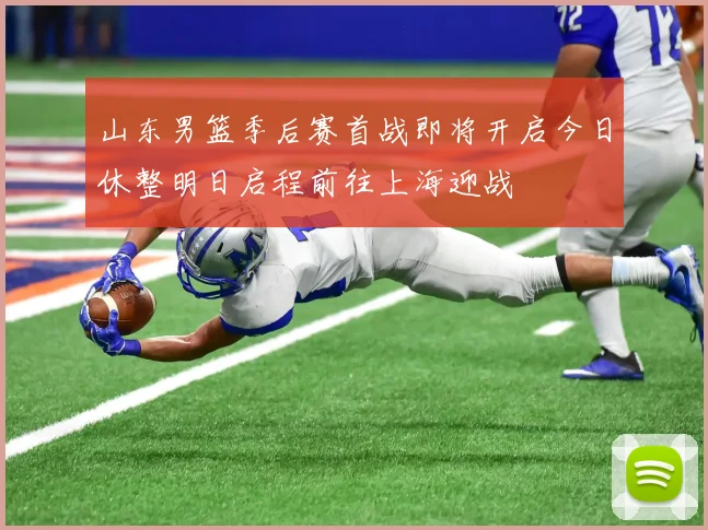 山东男篮季后赛首战即将开启今日休整明日启程前往上海迎战