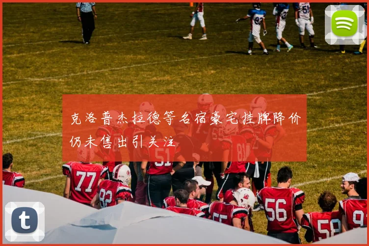 克洛普杰拉德等名宿豪宅挂牌降价仍未售出引关注