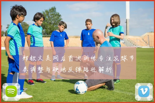 郑钦文美网后首次训练专注发球节奏调整与硬地反弹路径解析