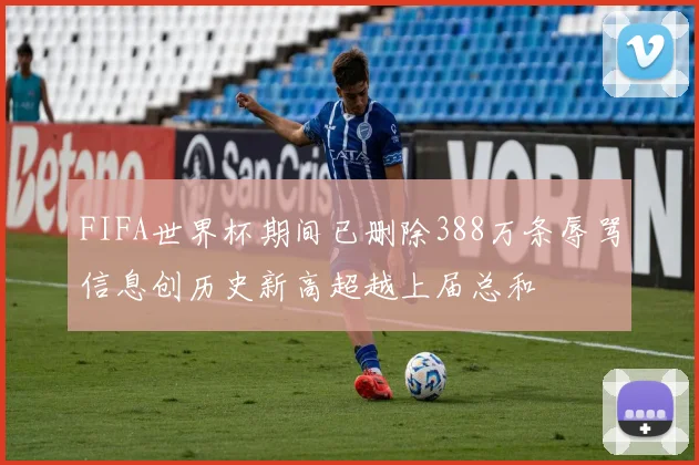 FIFA世界杯期间已删除388万条辱骂信息创历史新高超越上届总和