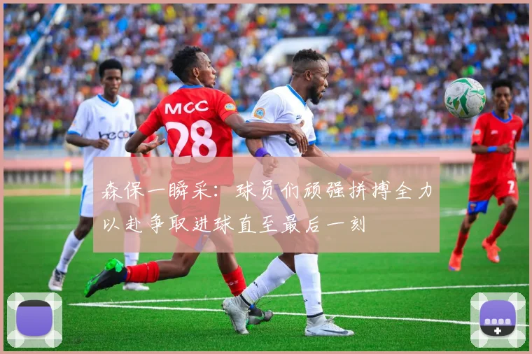 森保一瞬采：球员们顽强拼搏全力以赴争取进球直至最后一刻