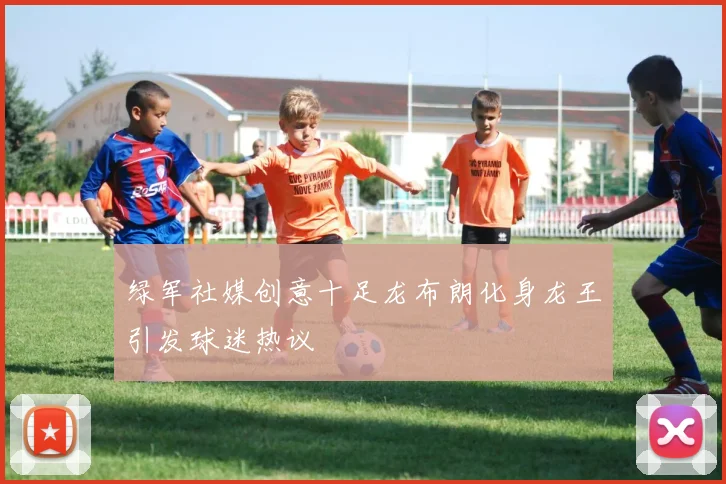 绿军社媒创意十足龙布朗化身龙王引发球迷热议