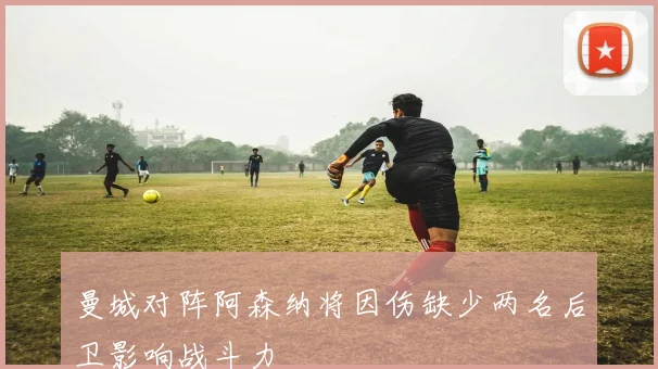 曼城对阵阿森纳将因伤缺少两名后卫影响战斗力