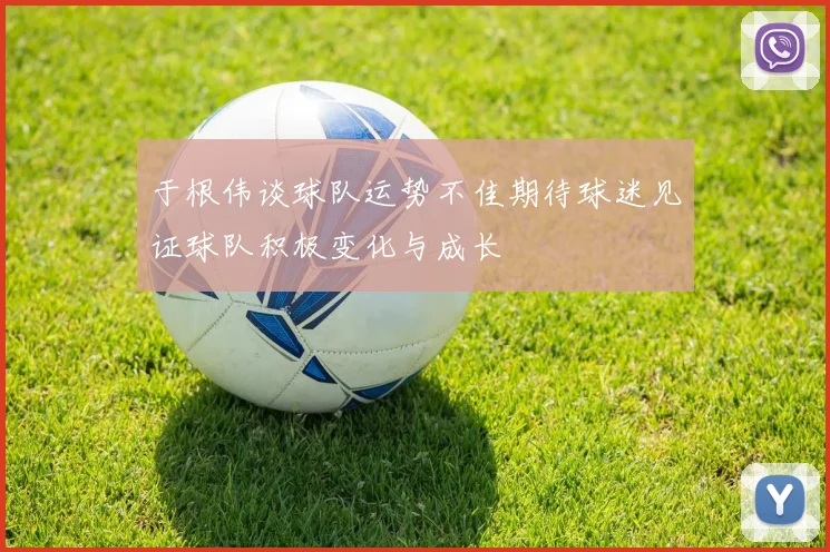 于根伟谈球队运势不佳期待球迷见证球队积极变化与成长