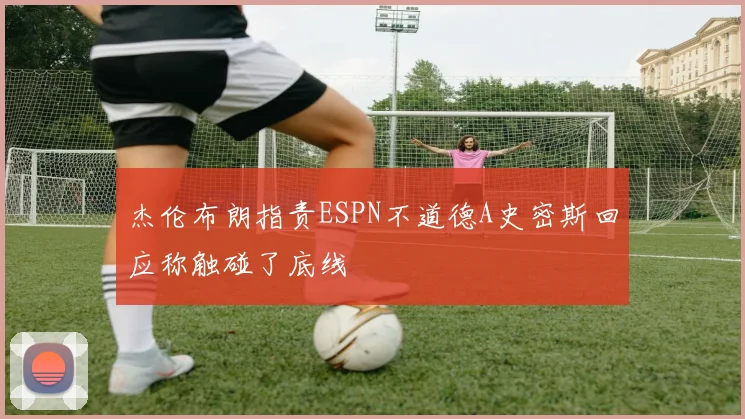 杰伦布朗指责ESPN不道德A史密斯回应称触碰了底线
