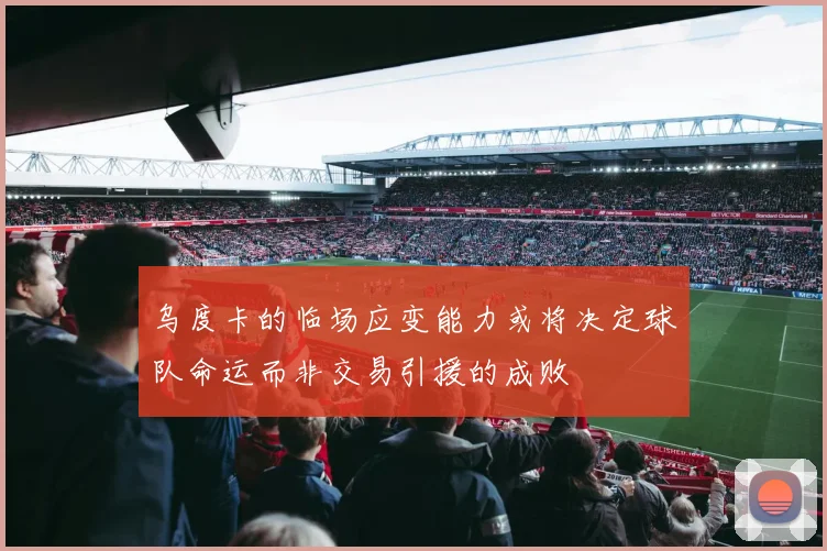 乌度卡的临场应变能力或将决定球队命运而非交易引援的成败