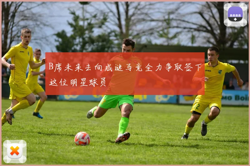 B席未来去向成谜马竞全力争取签下这位明星球员