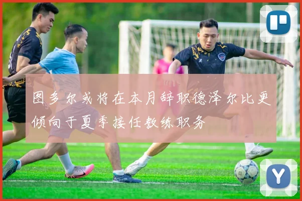 图多尔或将在本月辞职德泽尔比更倾向于夏季接任教练职务