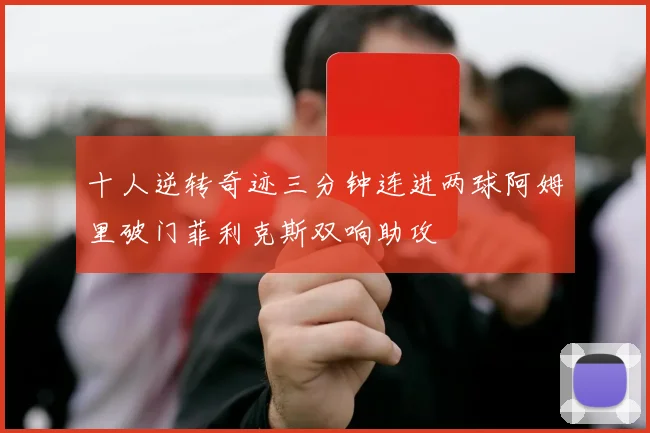 十人逆转奇迹三分钟连进两球阿姆里破门菲利克斯双响助攻